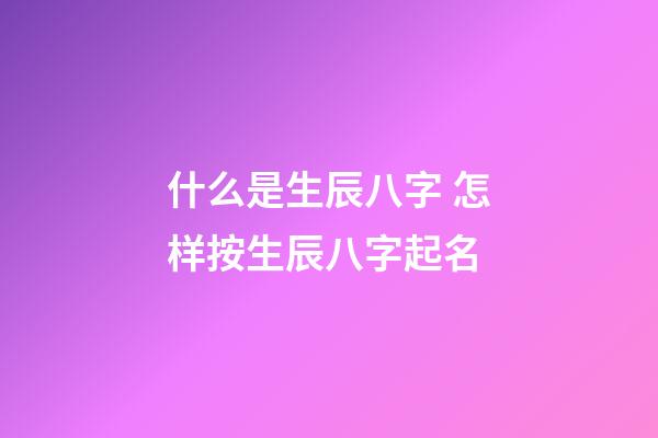 什么是生辰八字 怎样按生辰八字起名